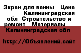 Экран для ванны › Цена ­ 4 000 - Калининградская обл. Строительство и ремонт » Материалы   . Калининградская обл.